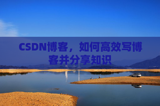 CSDN博客，如何高效写博客并分享知识