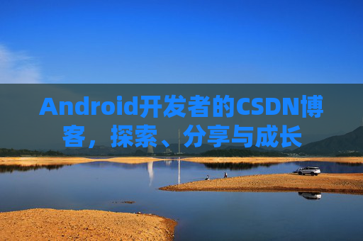 Android开发者的CSDN博客,探索、分享与成长